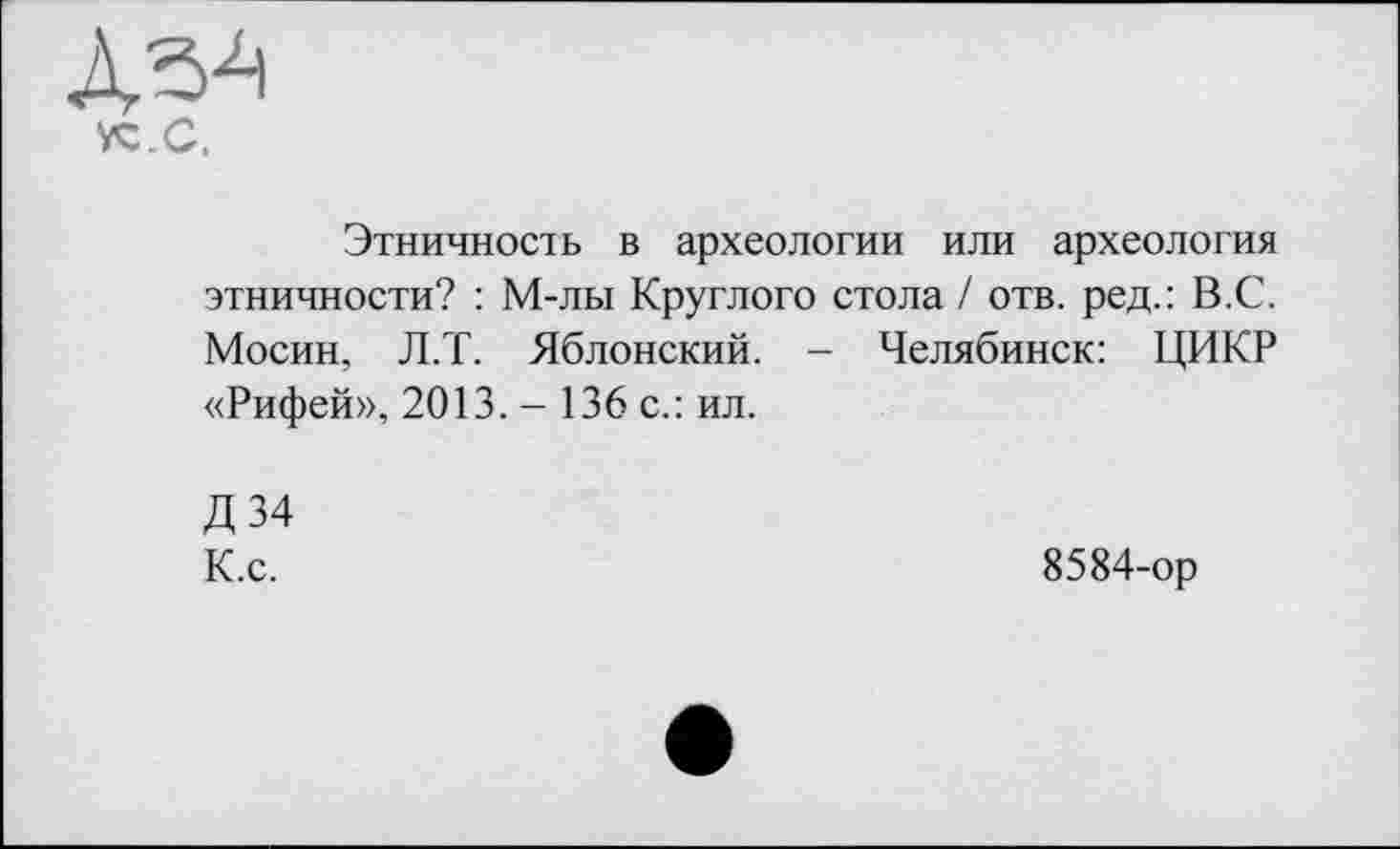 ﻿Этничность в археологии или археология этничности? : М-лы Круглого стола / отв. ред.: В.С. Мосин, Л.Т. Яблонский. - Челябинск: ЦИКР «Рифей», 2013. - 136 с.: ил.
Д34
К.с.	8584-ор